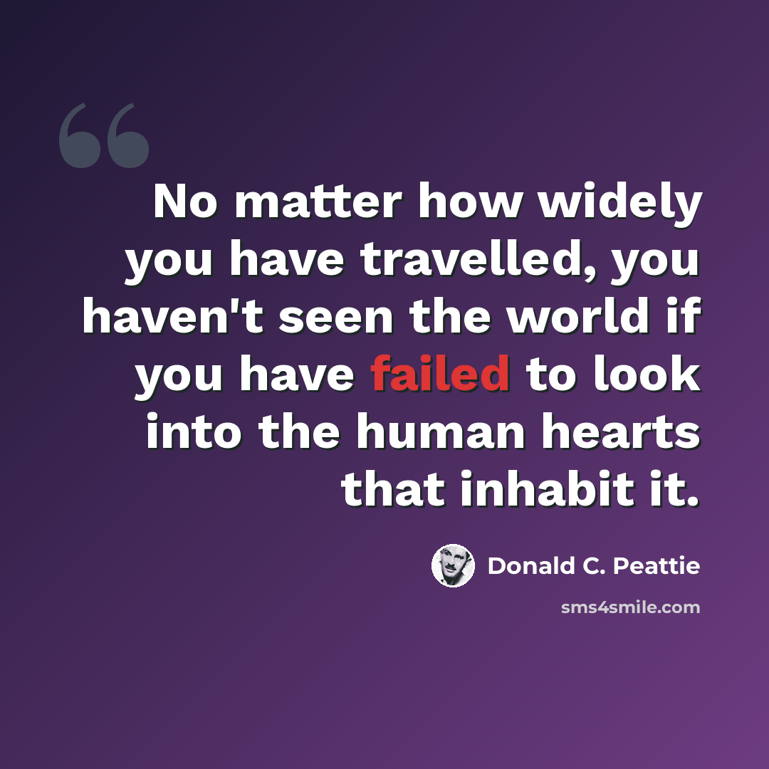 “No matter how widely you have travelled, you haven't seen the world if you have failed to look into the human hearts that inhabit it.” quote by Donald C. Peattie