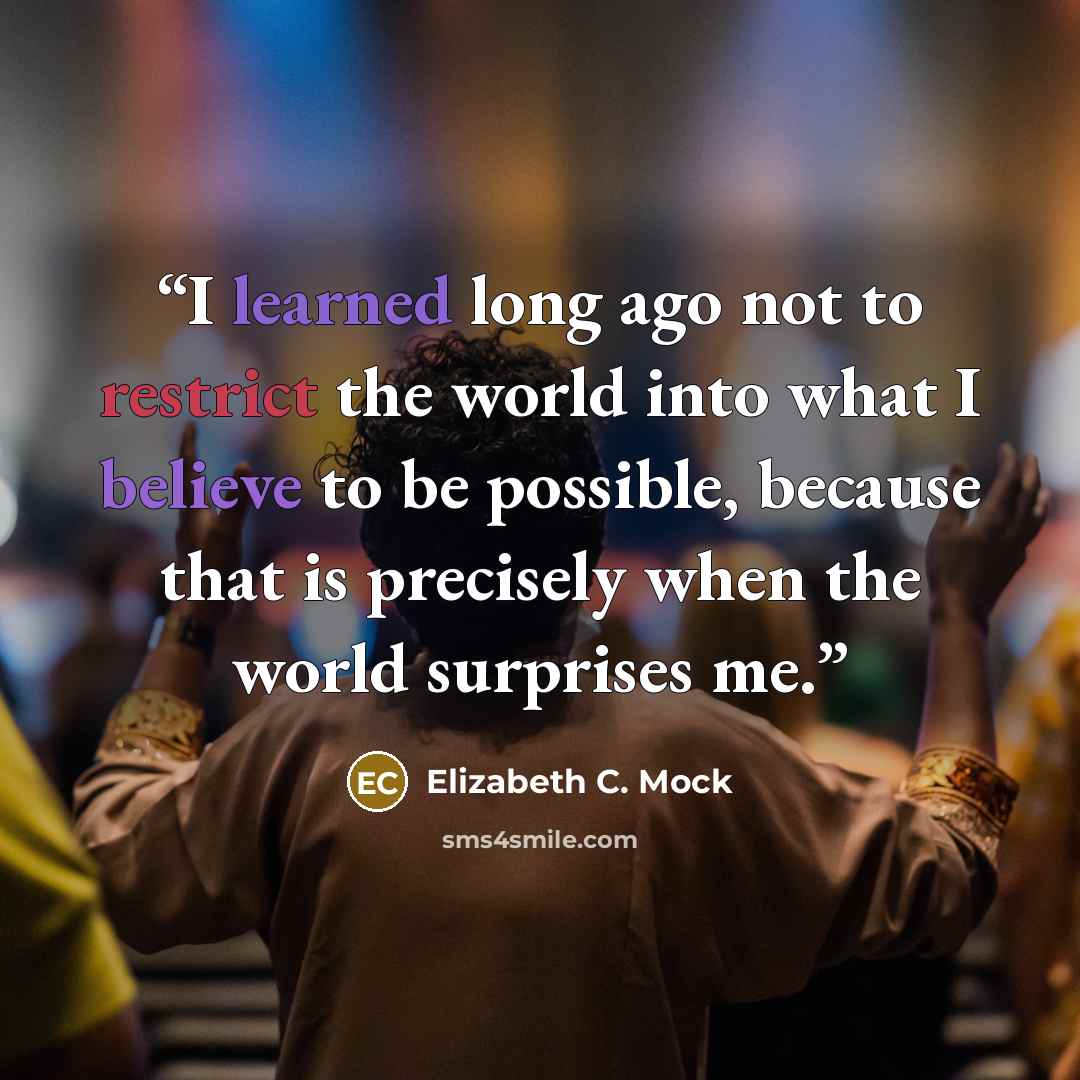 “I learned long ago not to restrict the world into what I believe to be possible, because that is precisely when the world surprises me.” quote by Elizabeth C. Mock