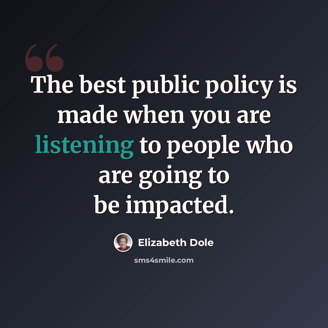 “The best public policy is made when you are listening to people who are going to be impacted.” quote by Elizabeth Dole