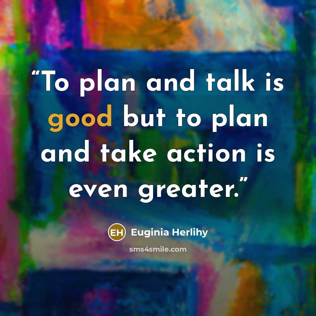 “To plan and talk is good but to plan and take action is even greater.” quote by Euginia Herlihy