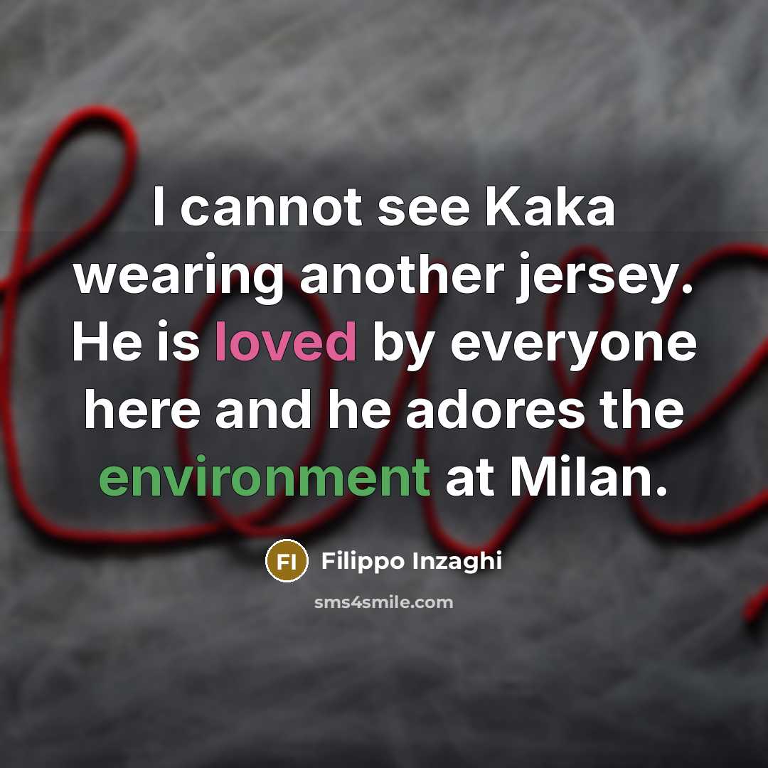 “I cannot see Kaka wearing another jersey. He is loved by everyone here and he adores the environment at Milan.” quote by Filippo Inzaghi