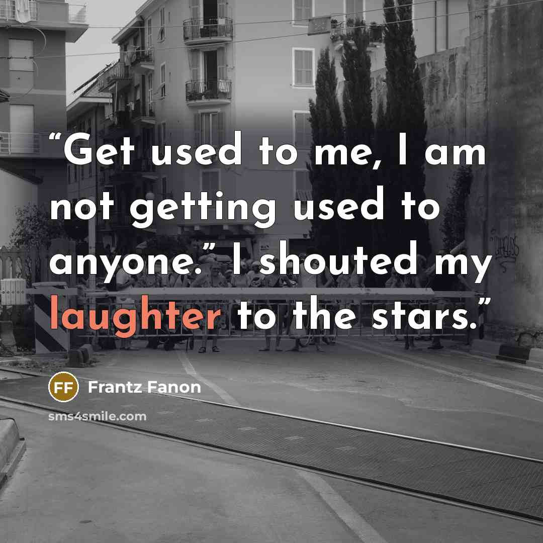 “Get used to me, I am not getting used to anyone.” I shouted my laughter to the stars.” quote by Frantz Fanon
