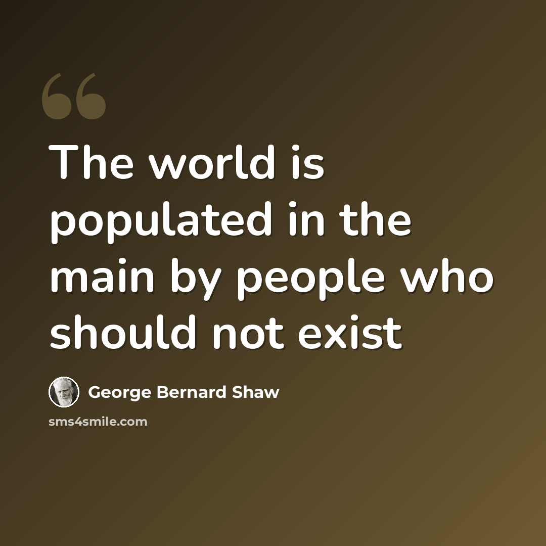 “The world is populated in the main by people who should not exist” quote by George Bernard Shaw