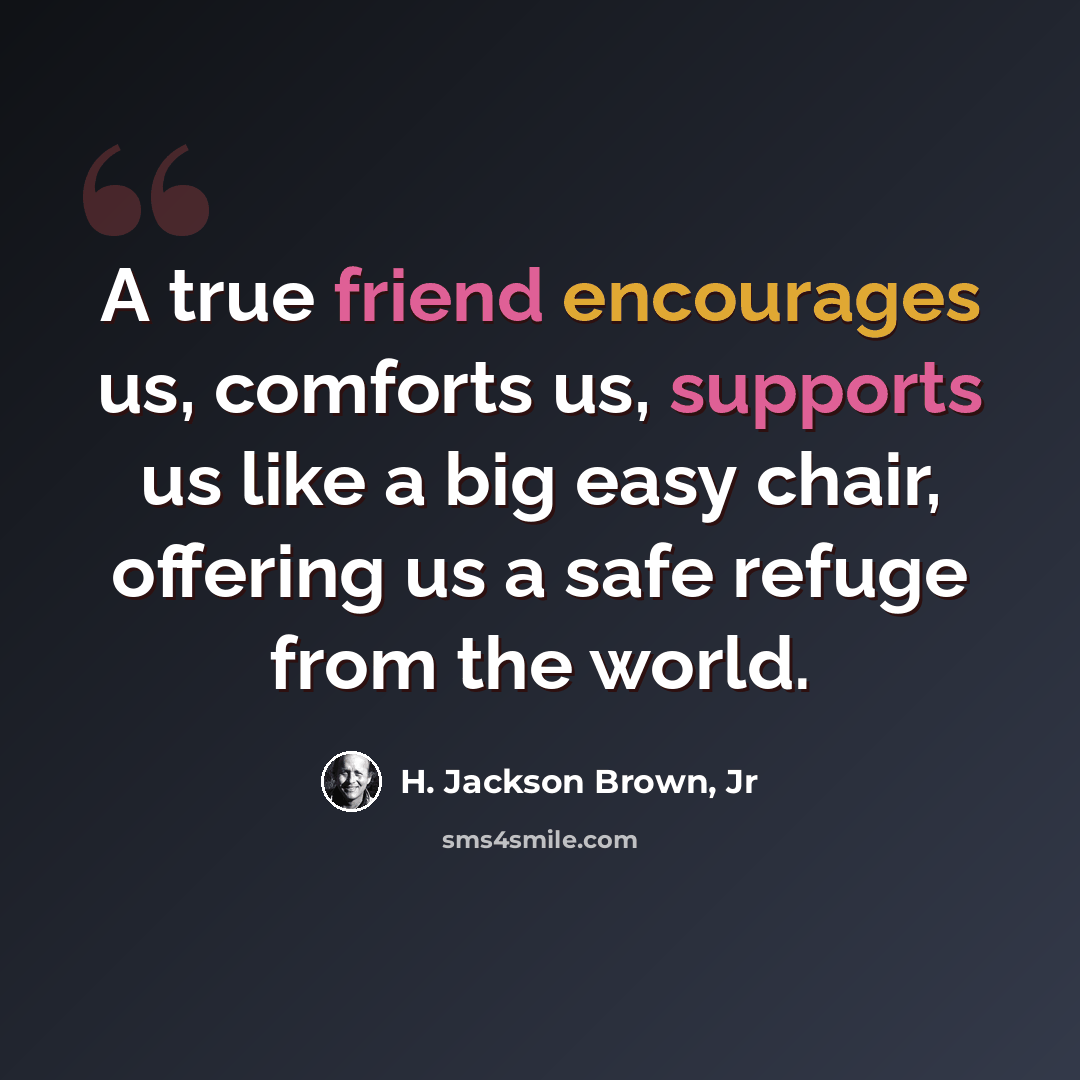 “A true friend encourages us, comforts us, supports us like a big easy chair, offering us a safe refuge from the world.” quote by H. Jackson Brown, Jr
