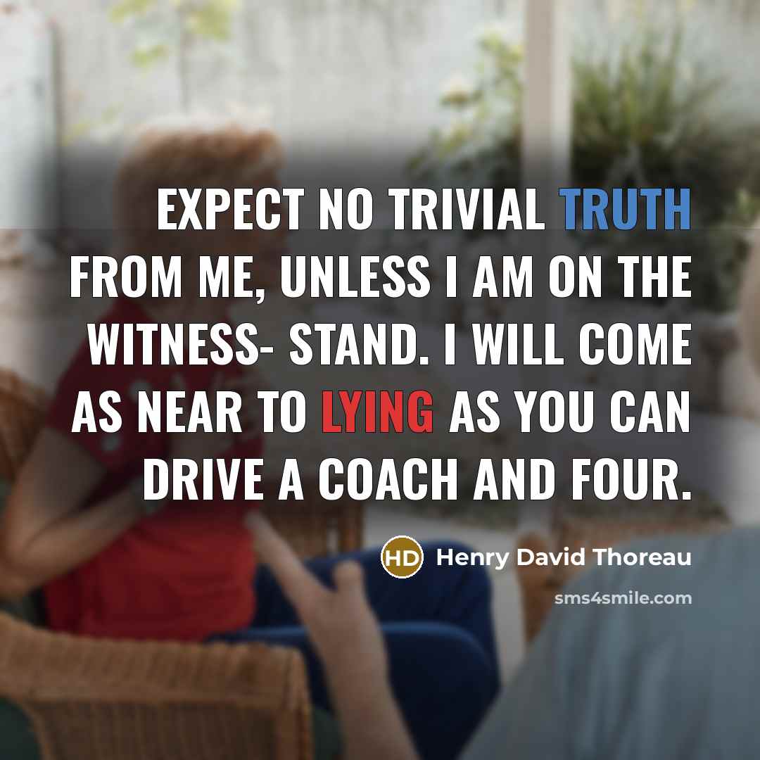 “Expect no trivial truth from me, unless I am on the witness- stand. I will come as near to lying as you can drive a coach and four.” quote by Henry David Thoreau
