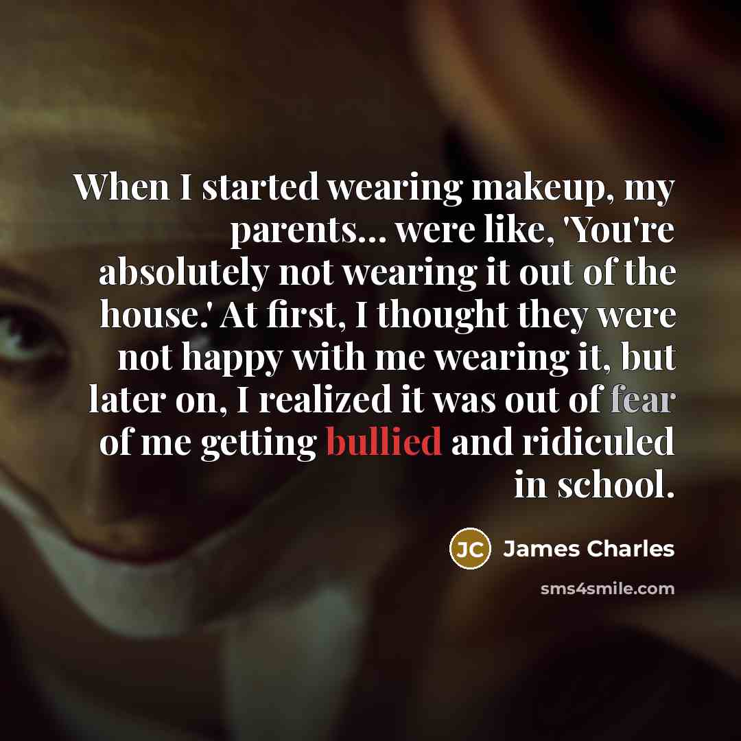 “When I started wearing makeup, my parents… were like, 'You're absolutely not wearing it out of the house.' At first, I thought they were not happy with me wearing it, but later on, I realized it was out of fear of me getting bullied and ridiculed in school.” quote by James Charles