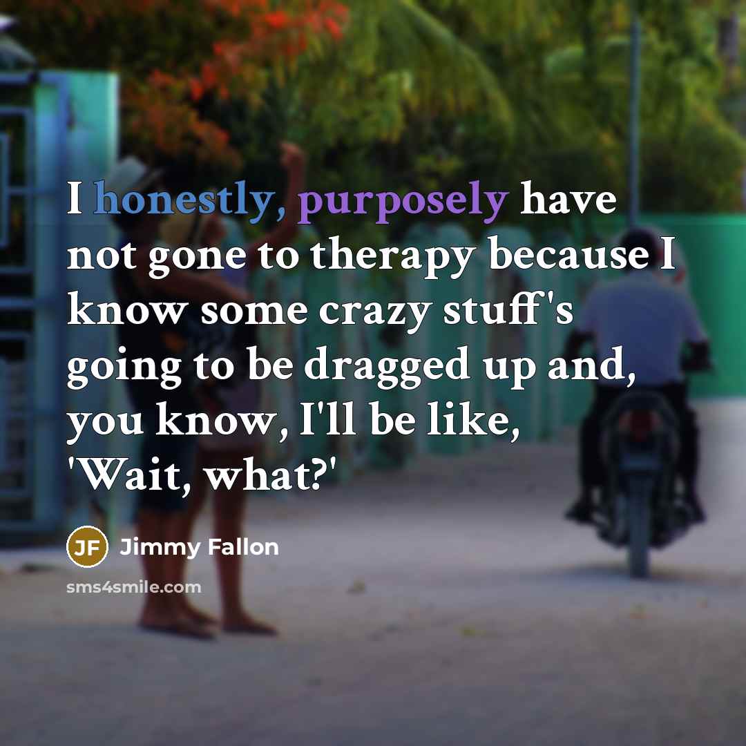 “I honestly, purposely have not gone to therapy because I know some crazy stuff's going to be dragged up and, you know, I'll be like, 'Wait, what?'” quote by Jimmy Fallon