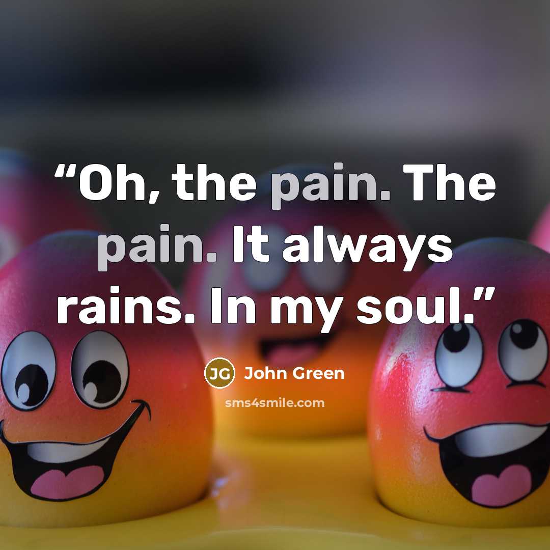 “Oh, the pain. The pain. It always rains. In my soul.” quote by John Green