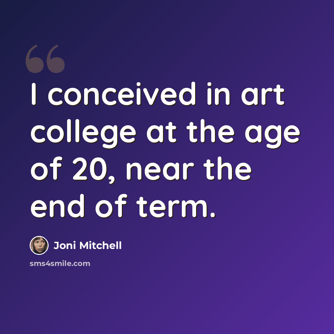 “I conceived in art college at the age of 20, near the end of term.” quote by Joni Mitchell