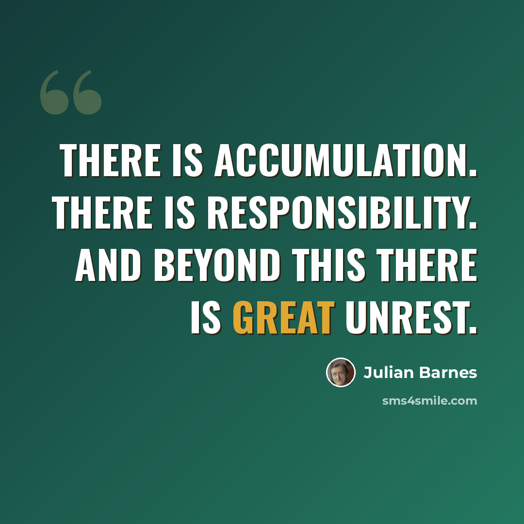 “There is accumulation. There is responsibility. And beyond this there is great unrest.” quote by Julian Barnes