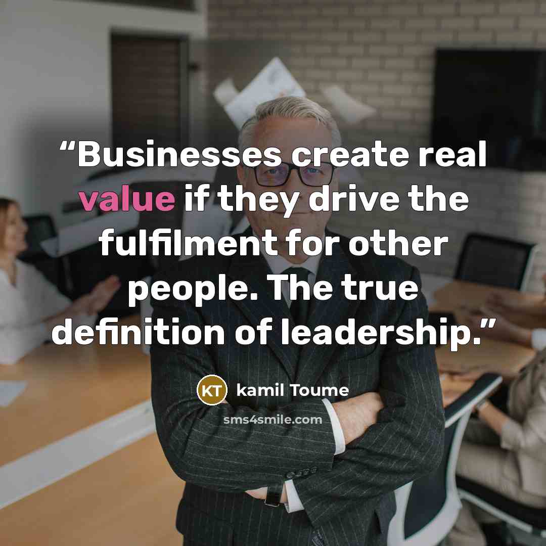 “Businesses create real value if they drive the fulfilment for other people. The true definition of leadership.” quote by kamil Toume