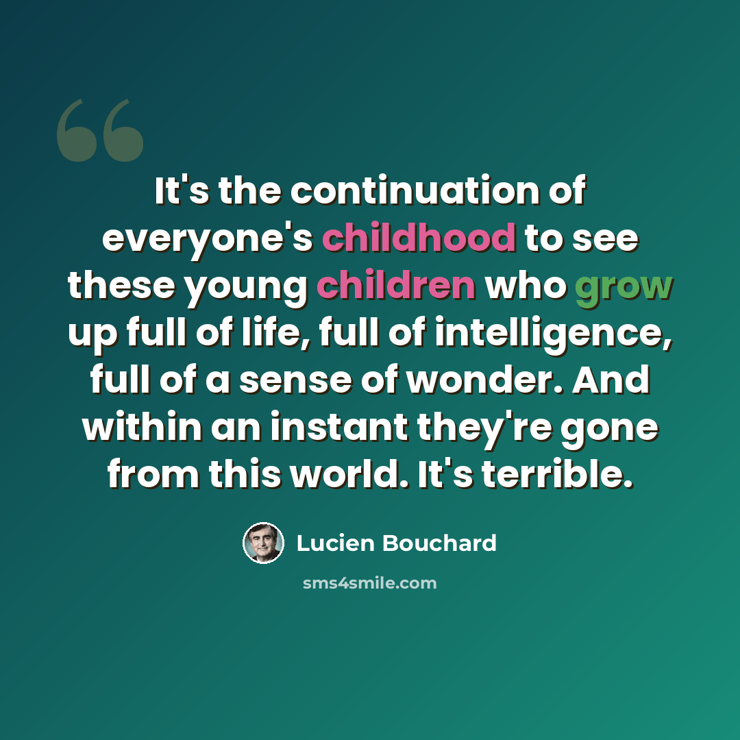 “It's the continuation of everyone's childhood to see these young children who grow up full of life, full of intelligence, full of a sense of wonder. And within an instant they're gone from this world. It's terrible.” quote by Lucien Bouchard