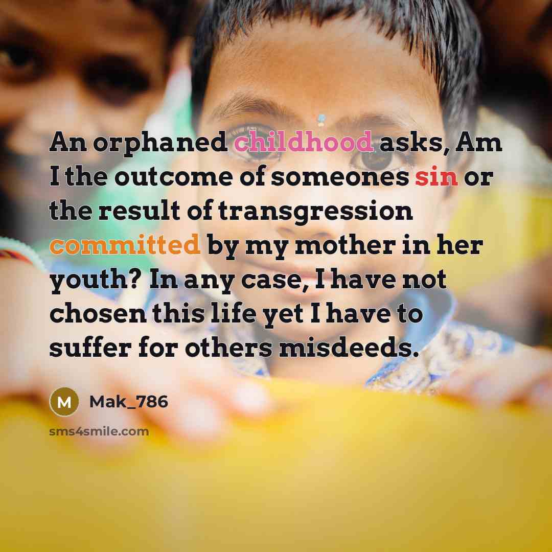 “An orphaned childhood asks, Am I the outcome of someones sin or the result of transgression committed by my mother in her youth? In any case, I have not chosen this life yet I have to suffer for others misdeeds.” quote by Mak_786
