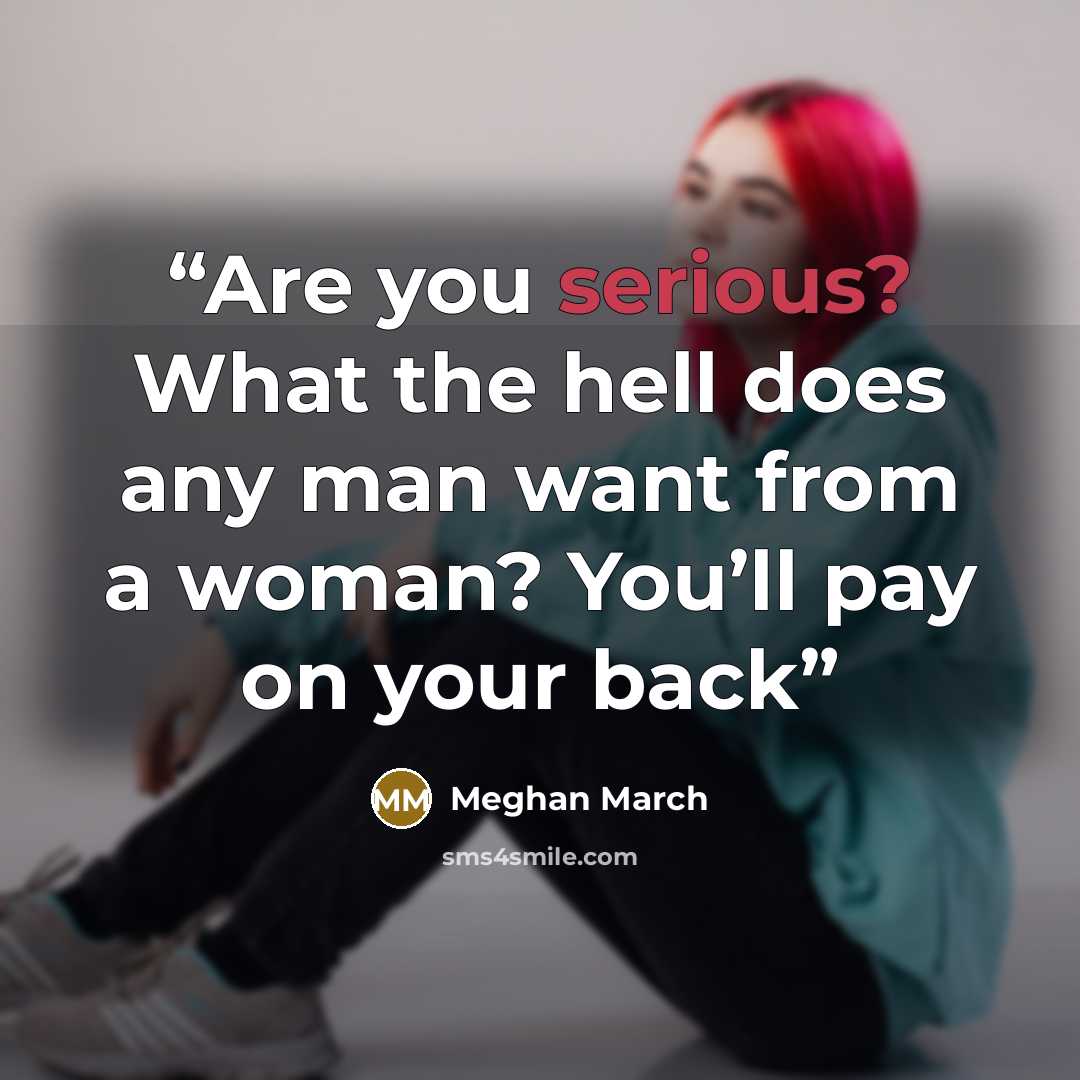 “Are you serious? What the hell does any man want from a woman? You’ll pay on your back” quote by Meghan March
