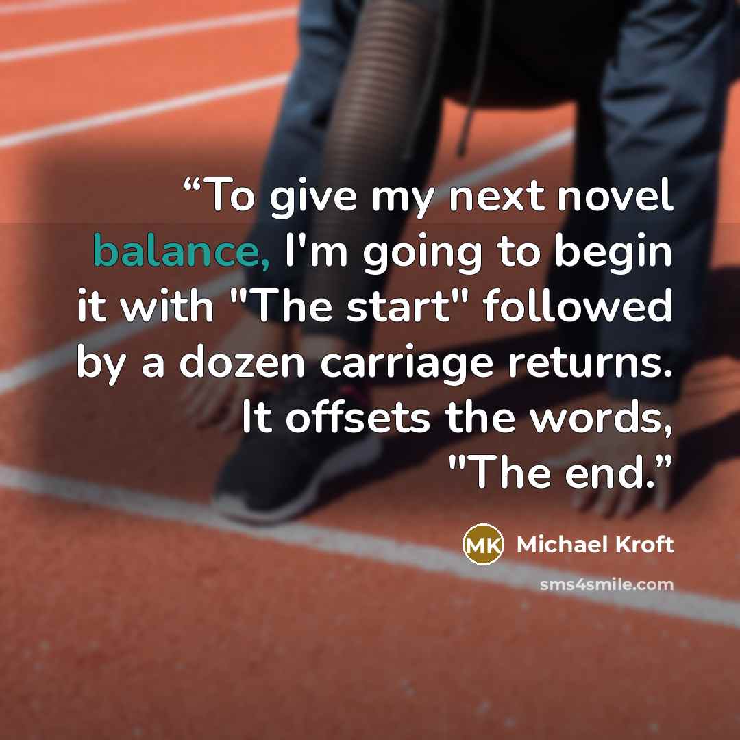 “To give my next novel balance, I'm going to begin it with "The start" followed by a dozen carriage returns. It offsets the words, "The end.” quote by Michael Kroft