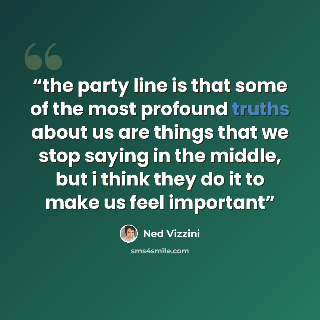 “the party line is that some of the most profound truths about us are things that we stop saying in the middle, but i think they do it to make us feel important” quote by Ned Vizzini
