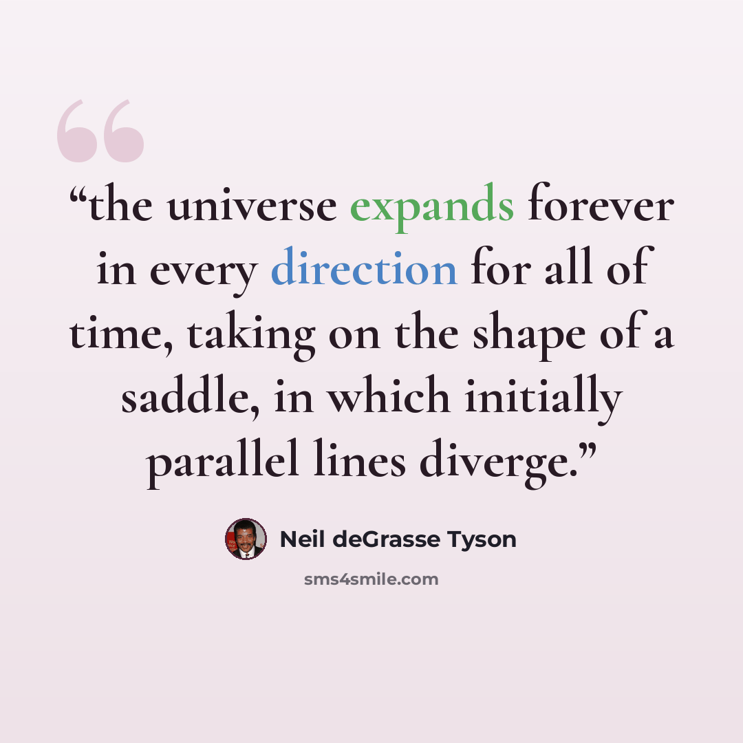 “the universe expands forever in every direction for all of time, taking on the shape of a saddle, in which initially parallel lines diverge.” quote by Neil deGrasse Tyson