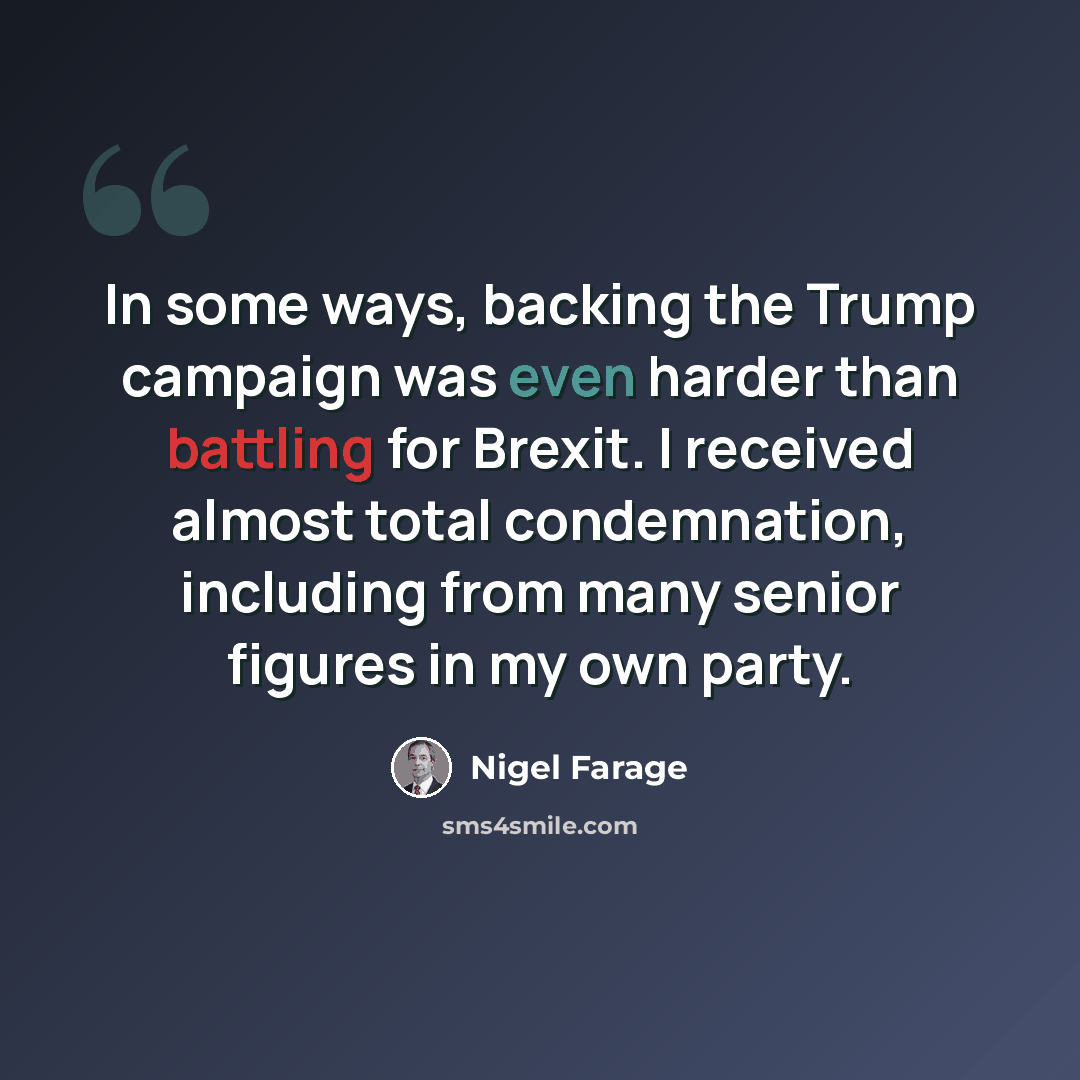 “In some ways, backing the Trump campaign was even harder than battling for Brexit. I received almost total condemnation, including from many senior figures in my own party.” quote by Nigel Farage