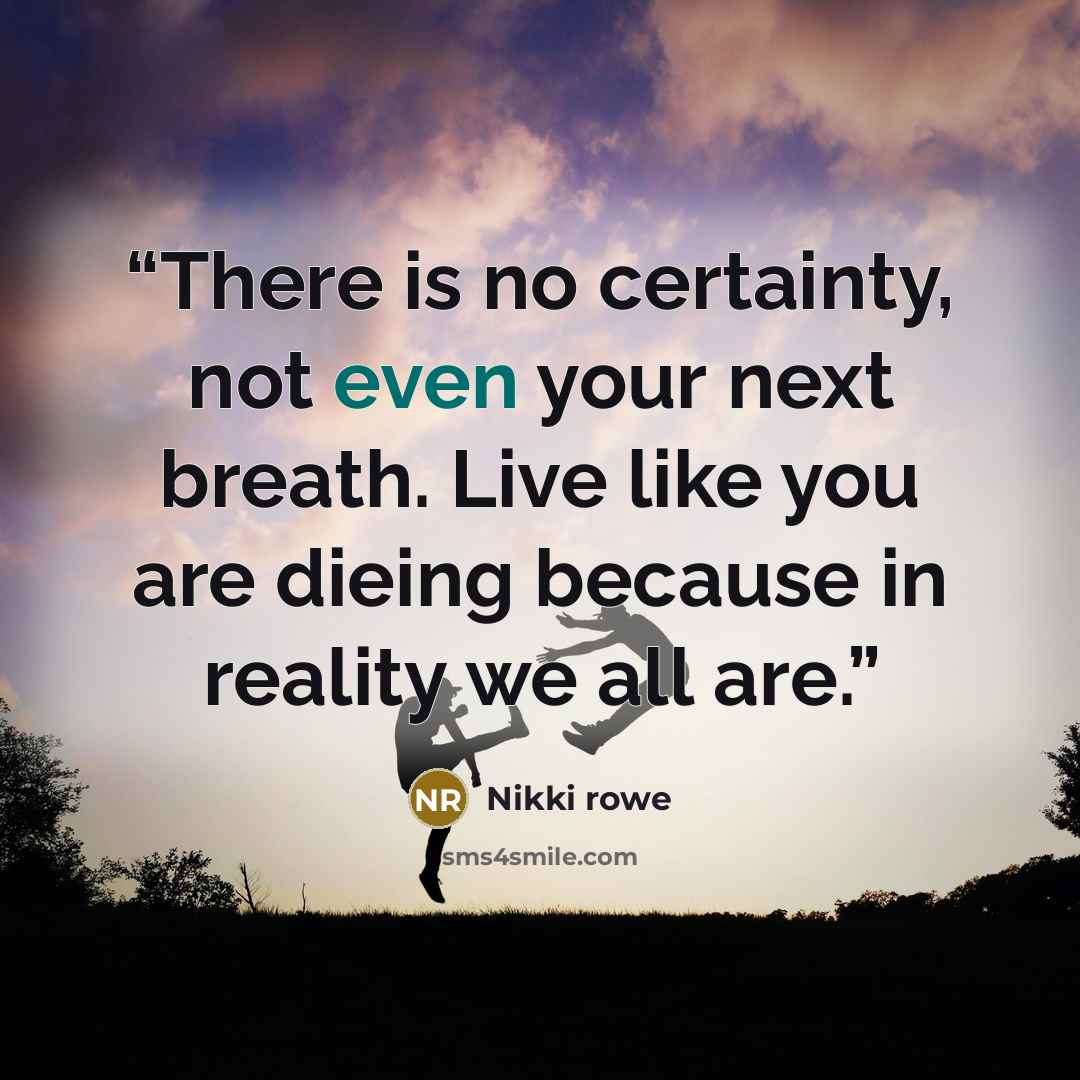 “There is no certainty, not even your next breath. Live like you are dieing because in reality we all are.” quote by Nikki Rowe