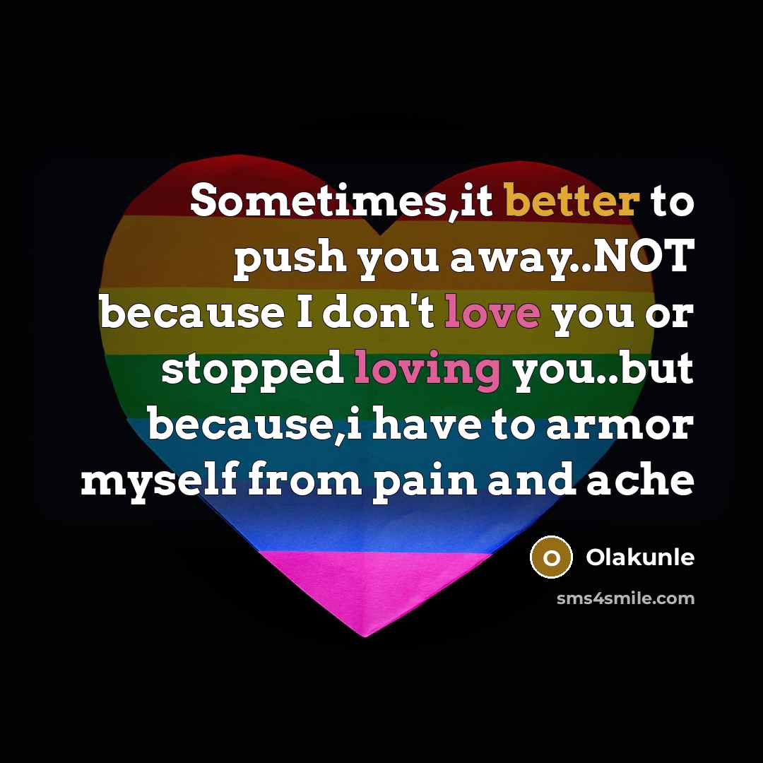 “Sometimes,it better to push you away..NOT because I don't love you or stopped loving you..but because,i have to armor myself from pain and ache” quote by Olakunle
