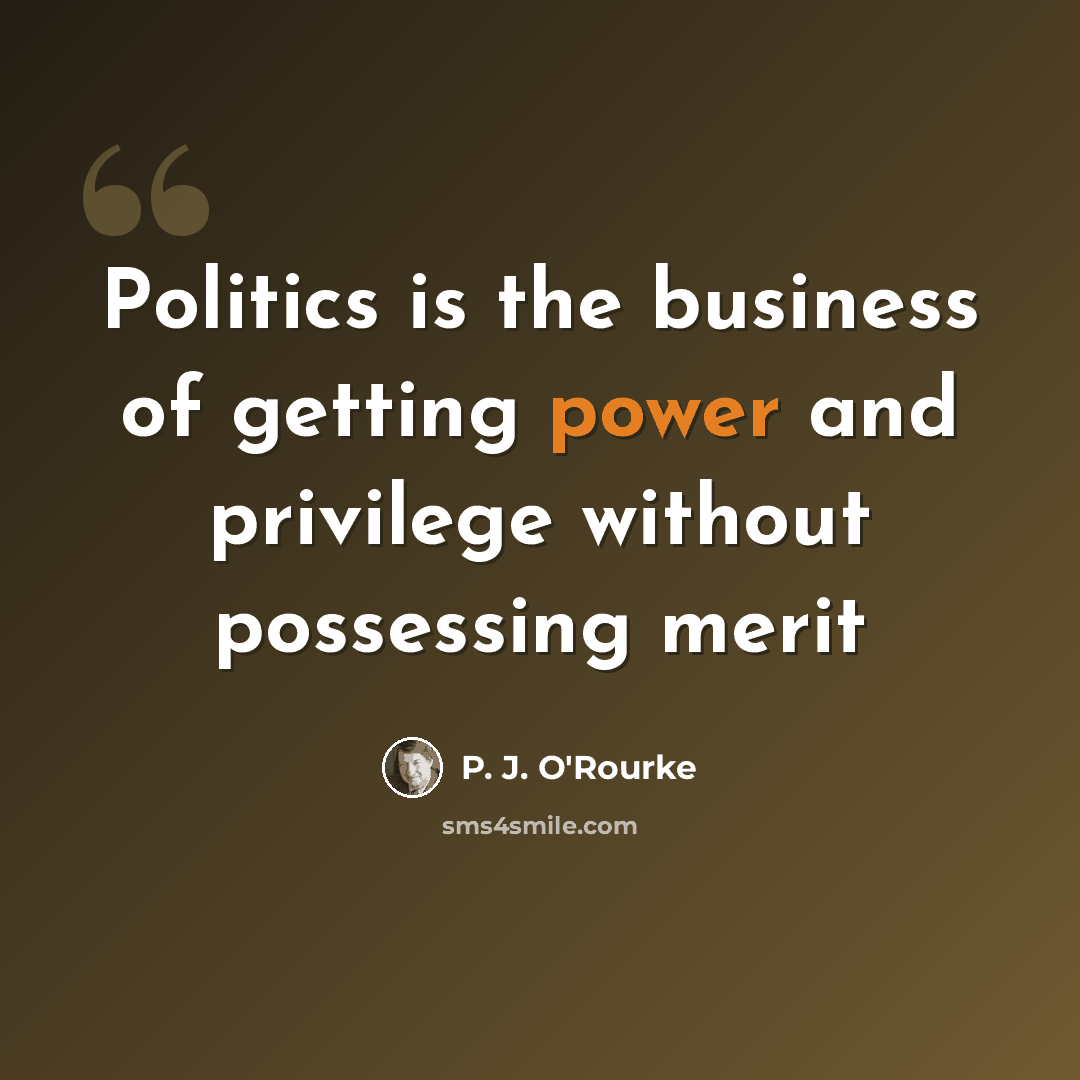 “Politics is the business of getting power and privilege without possessing merit” quote by P. J. O'Rourke