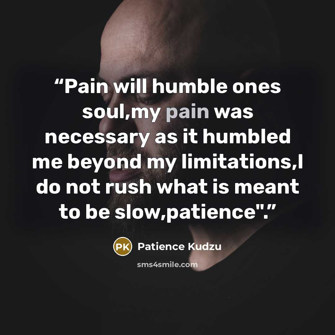 “Pain will humble ones soul,my pain was necessary as it humbled me beyond my limitations,I do not rush what is meant to be slow,patience".” quote by Patience Kudzu