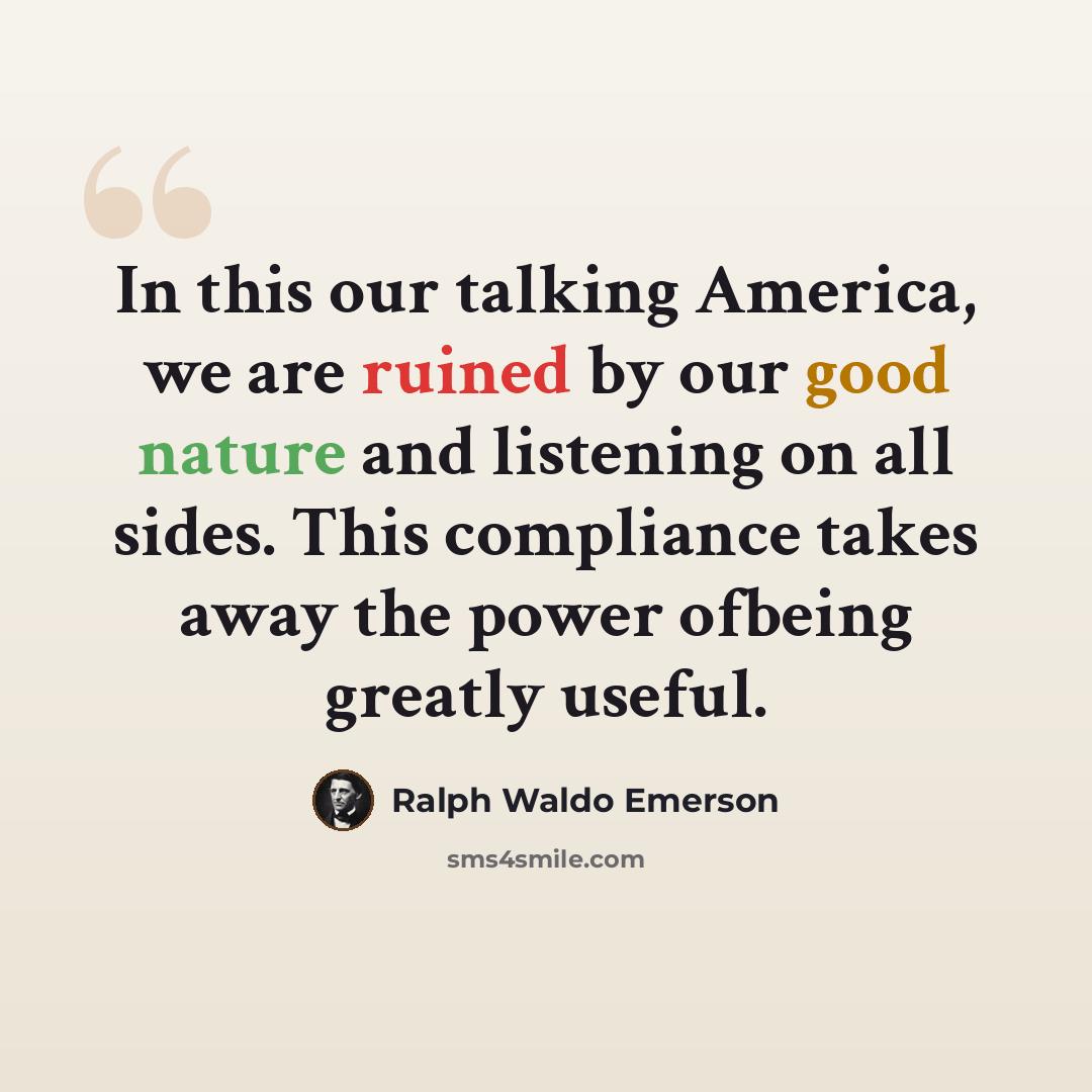 “In this our talking America, we are ruined by our good nature and listening on all sides. This compliance takes away the power ofbeing greatly useful.” quote by Ralph Waldo Emerson