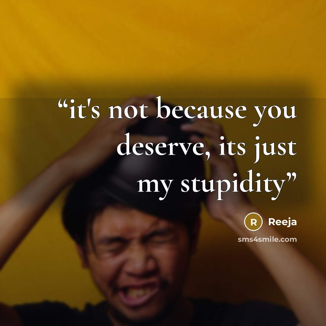 “it's not because you deserve, its just my stupidity” quote by Reeja