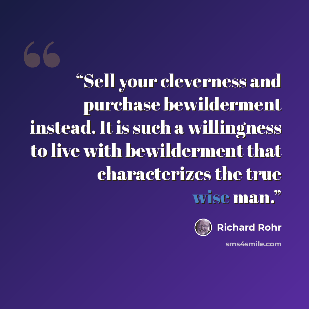 “Sell your cleverness and purchase bewilderment instead. It is such a willingness to live with bewilderment that characterizes the true wise man.” quote by Richard Rohr
