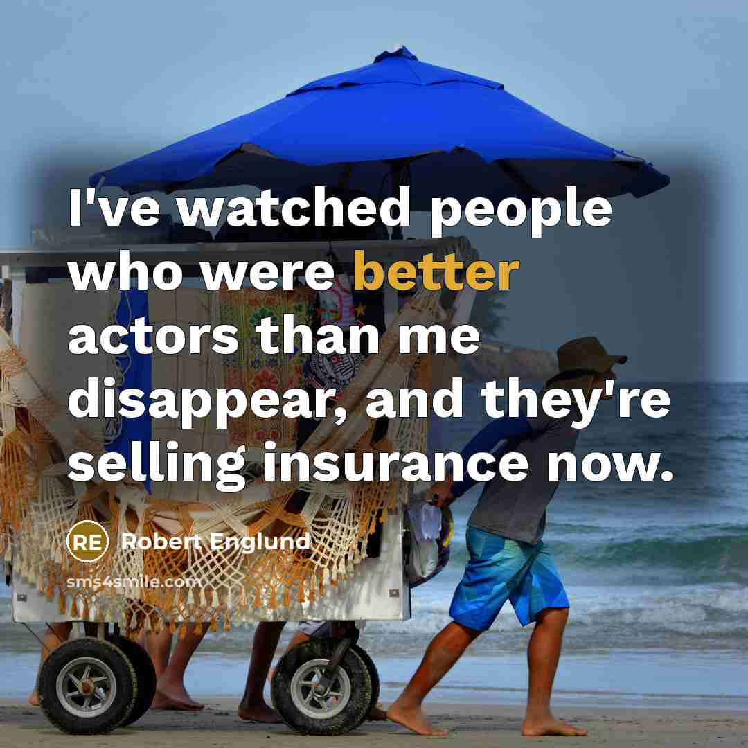 “I've watched people who were better actors than me disappear, and they're selling insurance now.” quote by Robert Englund