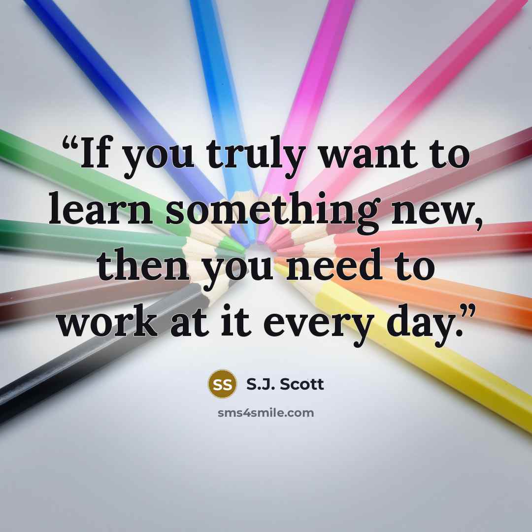 “If you truly want to learn something new, then you need to work at it every day.” quote by S.J. Scott