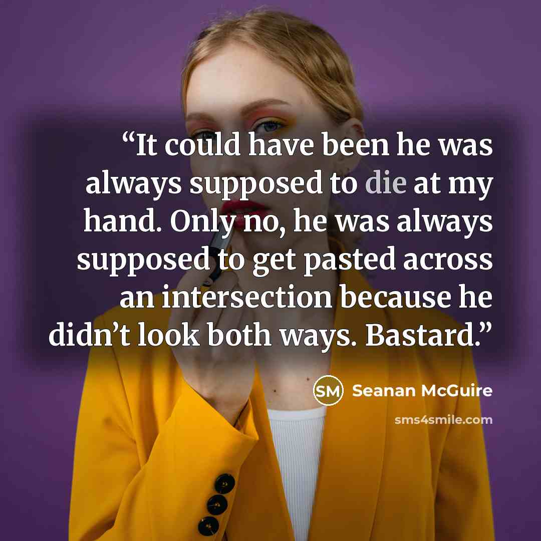“It could have been he was always supposed to die at my hand. Only no, he was always supposed to get pasted across an intersection because he didn’t look both ways. Bastard.” quote by Seanan McGuire
