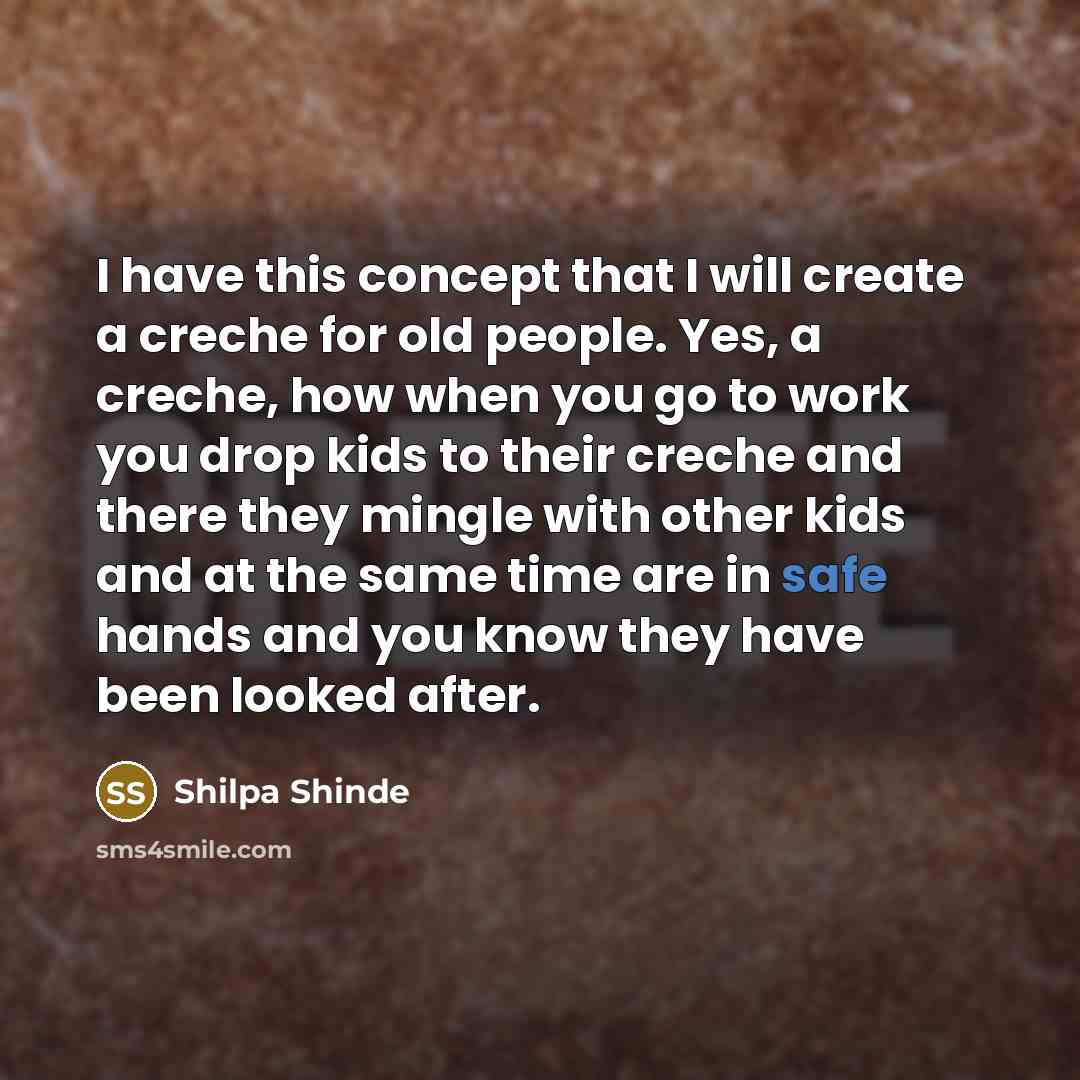 “I have this concept that I will create a creche for old people. Yes, a creche, how when you go to work you drop kids to their creche and there they mingle with other kids and at the same time are in safe hands and you know they have been looked after.” quote by Shilpa Shinde