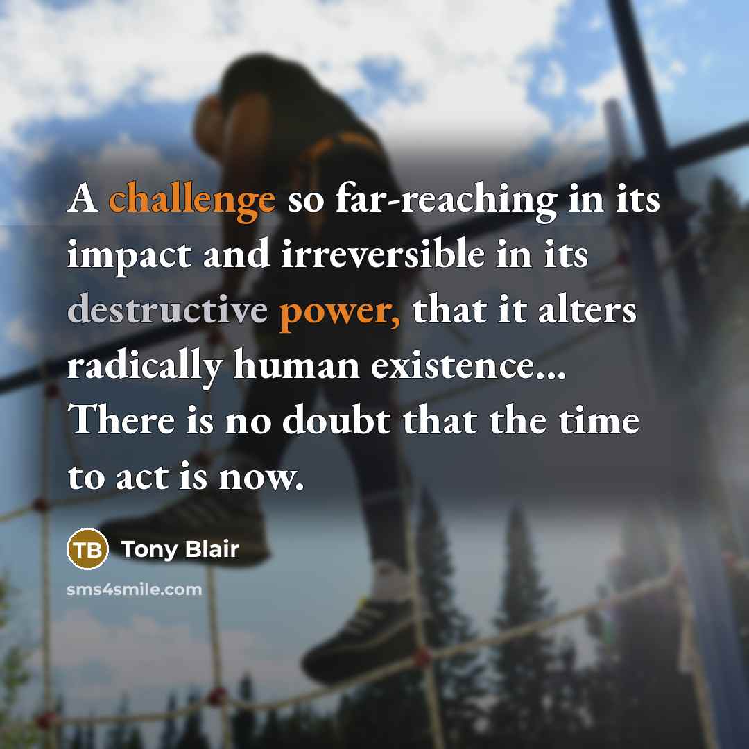 “A challenge so far-reaching in its impact and irreversible in its destructive power, that it alters radically human existence... There is no doubt that the time to act is now.” quote by Tony Blair