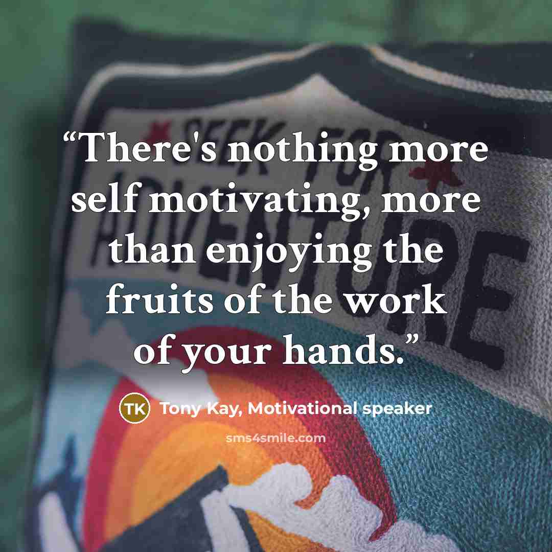 “There's nothing more self motivating, more than enjoying the fruits of the work of your hands.” quote by Tony Kay, Motivational speaker