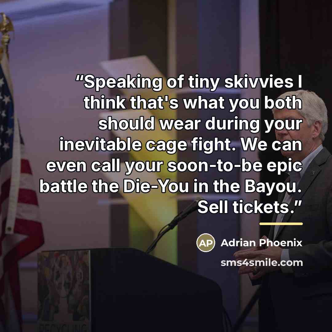 “Speaking of tiny skivvies I think that's what you both should wear during your inevitable cage fight. We can even call your soon-to-be epic battle the Die-You in the Bayou. Sell tickets.” quote by Adrian Phoenix