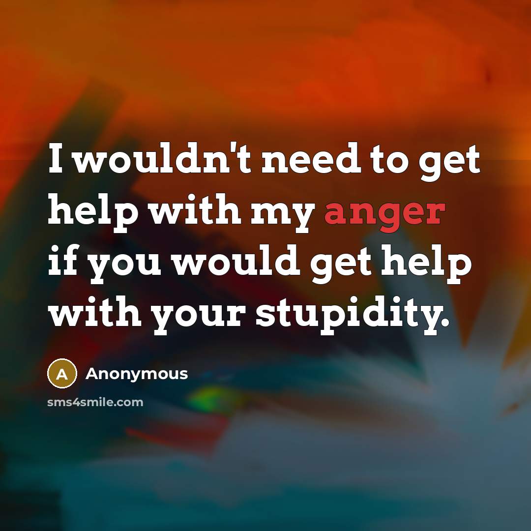 “I wouldn't need to get help with my anger if you would get help with your stupidity.” quote by Anonymous