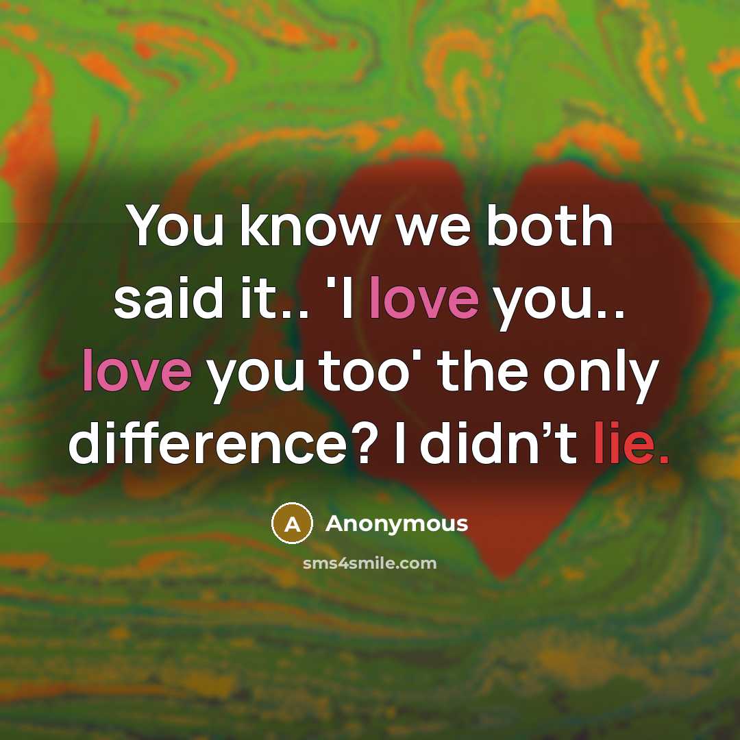 “You know we both said it.. 'I love you.. love you too' the only difference? I didn't lie.” quote by Anonymous