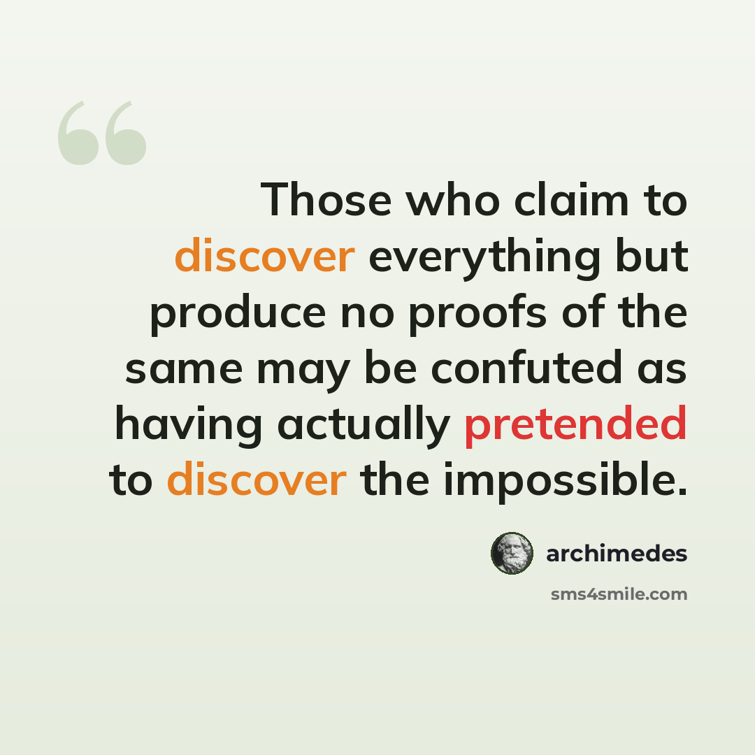 “Those who claim to discover everything but produce no proofs of the same may be confuted as having actually pretended to discover the impossible.” quote by Archimedes