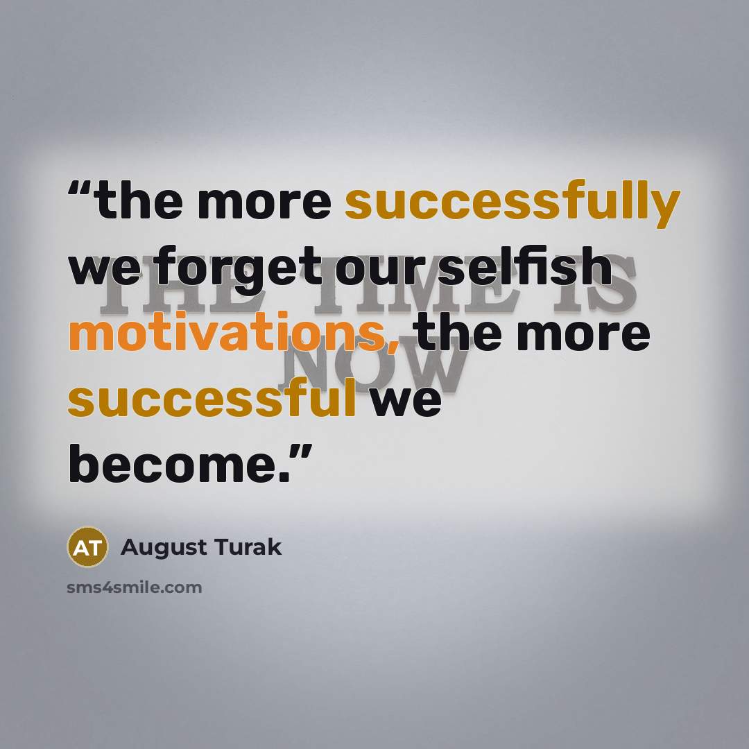 “the more successfully we forget our selfish motivations, the more successful we become.” quote by August Turak