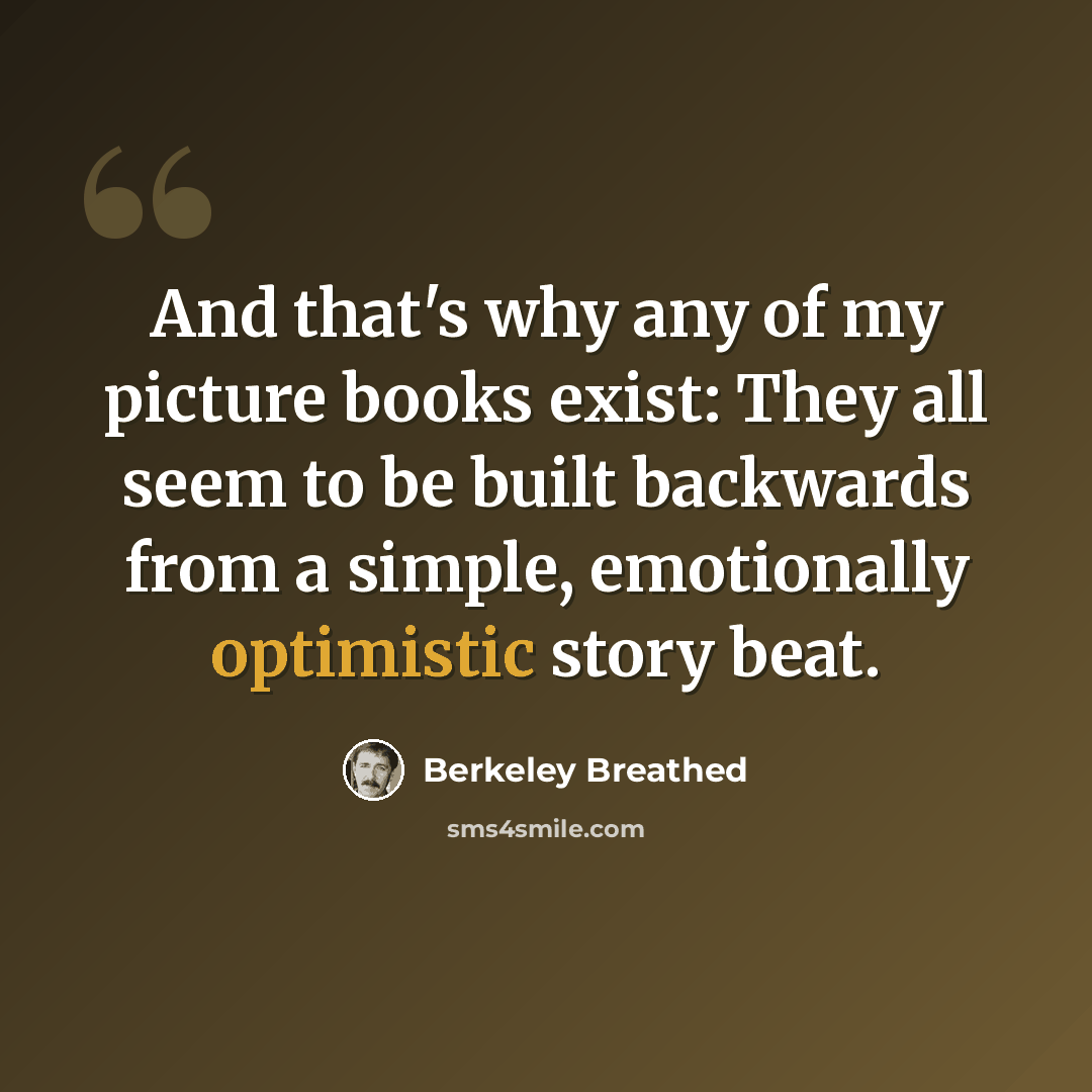 “And that's why any of my picture books exist: They all seem to be built backwards from a simple, emotionally optimistic story beat.” quote by Berkeley Breathed
