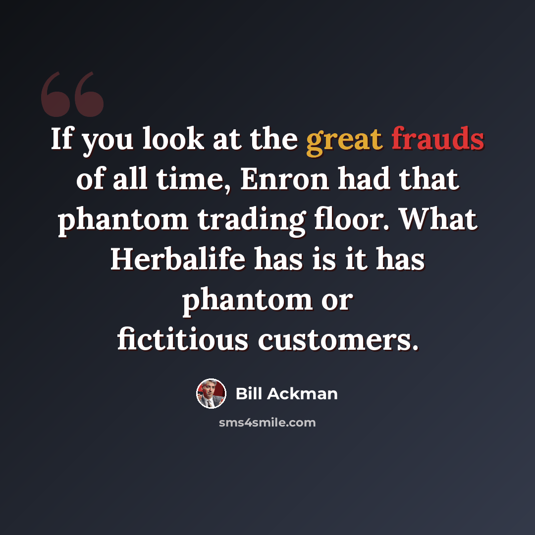 “If you look at the great frauds of all time, Enron had that phantom trading floor. What Herbalife has is it has phantom or fictitious customers.” quote by Bill Ackman