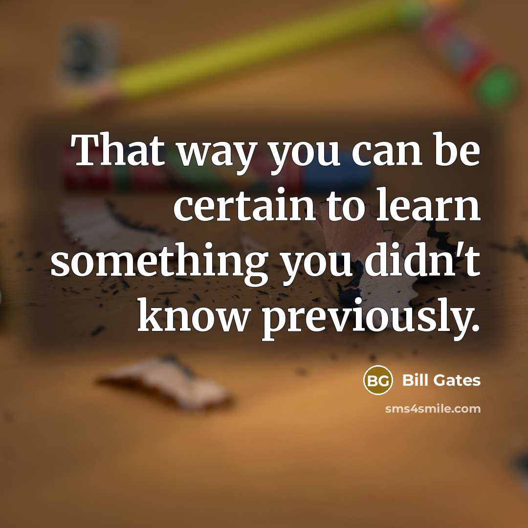 “That way you can be certain to learn something you didn't know previously.” quote by Bill Gates