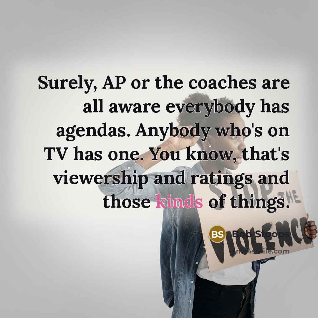 “Surely, AP or the coaches are all aware everybody has agendas. Anybody who's on TV has one. You know, that's viewership and ratings and those kinds of things.” quote by Bob Stoops