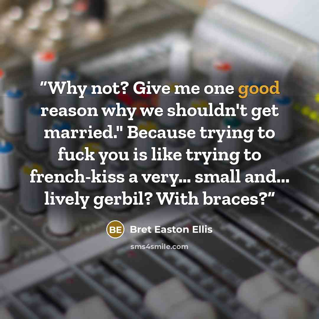 “Why not? Give me one good reason why we shouldn't get married." Because trying to fuck you is like trying to french-kiss a very… small and... lively gerbil? With braces?” quote by Bret Easton Ellis