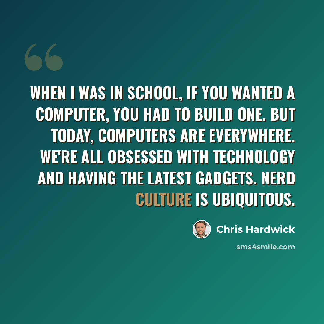 “When I was in school, if you wanted a computer, you had to build one. But today, computers are everywhere. We're all obsessed with technology and having the latest gadgets. Nerd culture is ubiquitous.” quote by Chris Hardwick