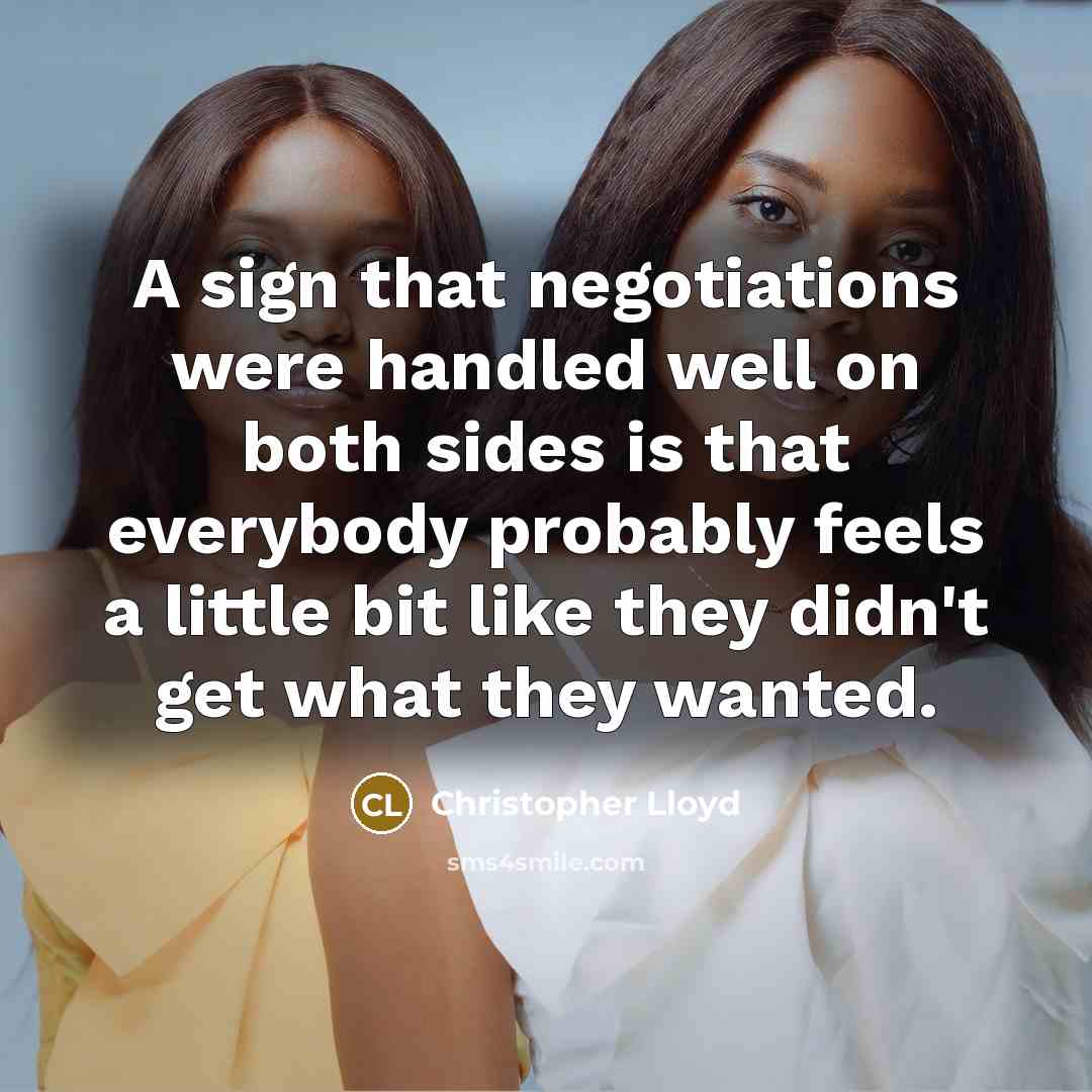 “A sign that negotiations were handled well on both sides is that everybody probably feels a little bit like they didn't get what they wanted.” quote by Christopher Lloyd