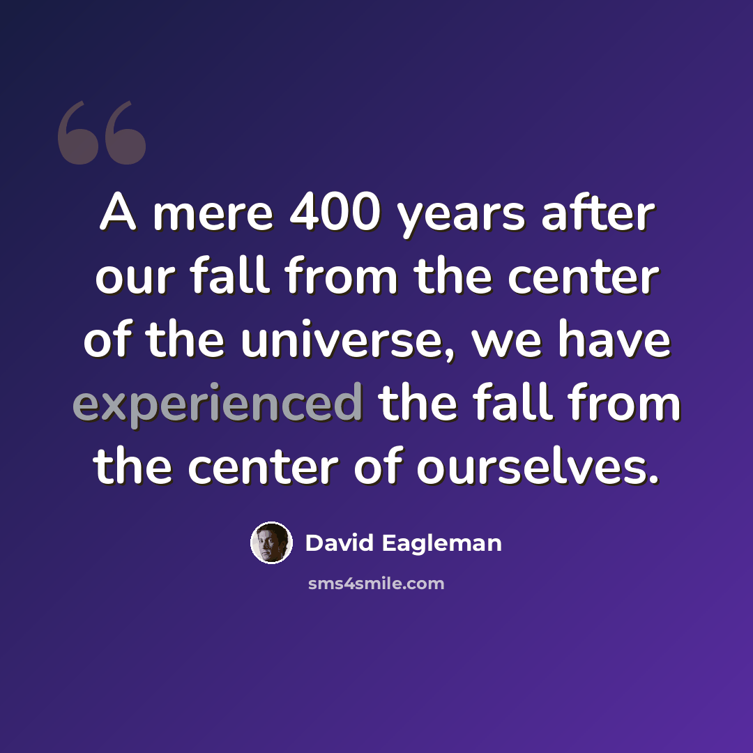 “A mere 400 years after our fall from the center of the universe, we have experienced the fall from the center of ourselves.” quote by David Eagleman