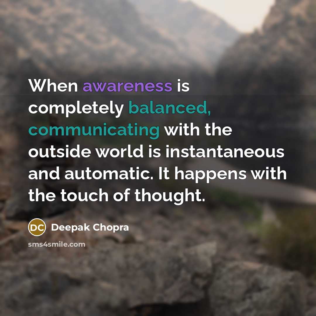 “When awareness is completely balanced, communicating with the outside world is instantaneous and automatic. It happens with the touch of thought.” quote by Deepak Chopra