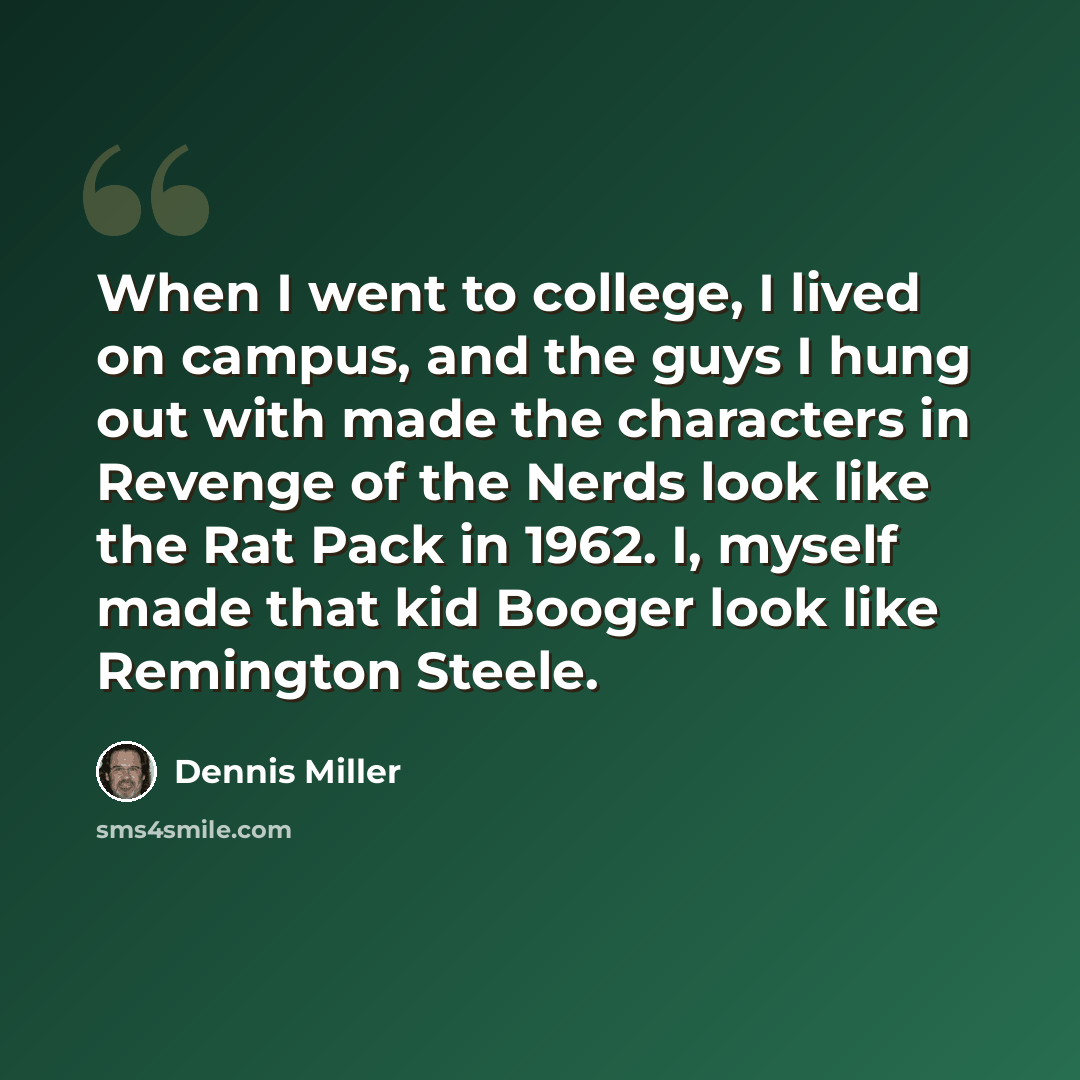“When I went to college, I lived on campus, and the guys I hung out with made the characters in Revenge of the Nerds look like the Rat Pack in 1962. I, myself made that kid Booger look like Remington Steele.” quote by Dennis Miller